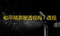 和平精英能透视吗
？透视手段有哪些 ？官方如何处理违规玩家？